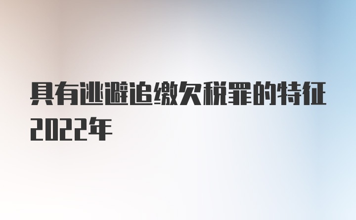 具有逃避追缴欠税罪的特征2022年