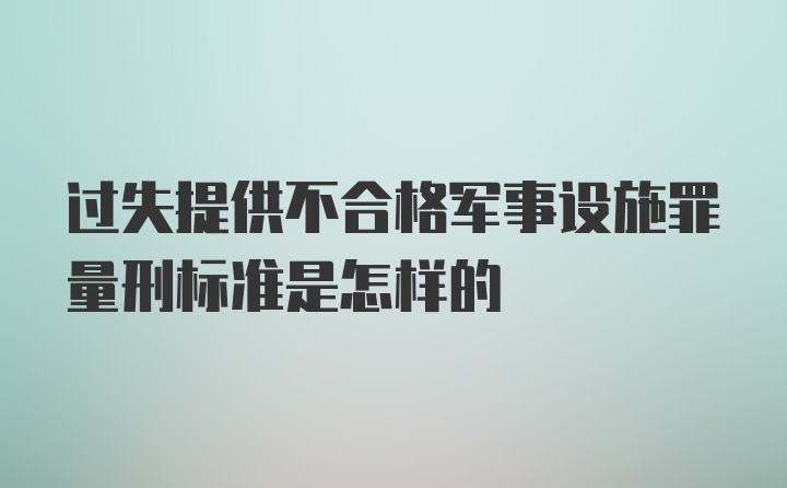 过失提供不合格军事设施罪量刑标准是怎样的