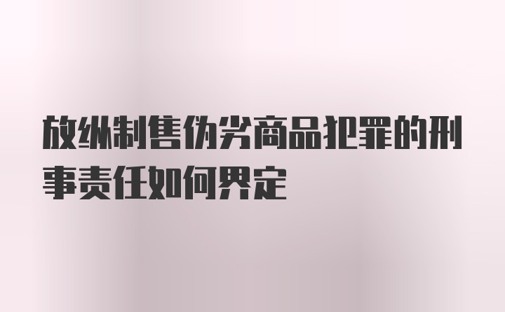 放纵制售伪劣商品犯罪的刑事责任如何界定