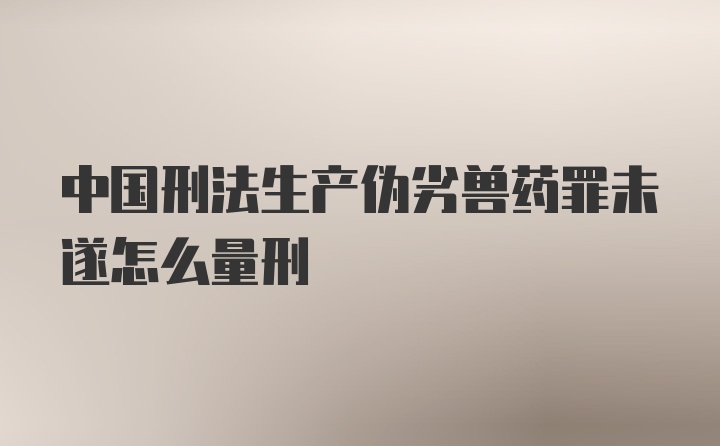 中国刑法生产伪劣兽药罪未遂怎么量刑