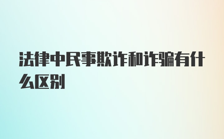 法律中民事欺诈和诈骗有什么区别