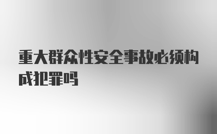 重大群众性安全事故必须构成犯罪吗