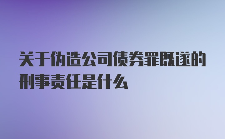 关于伪造公司债券罪既遂的刑事责任是什么