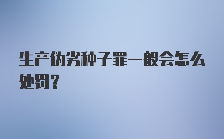 生产伪劣种子罪一般会怎么处罚？