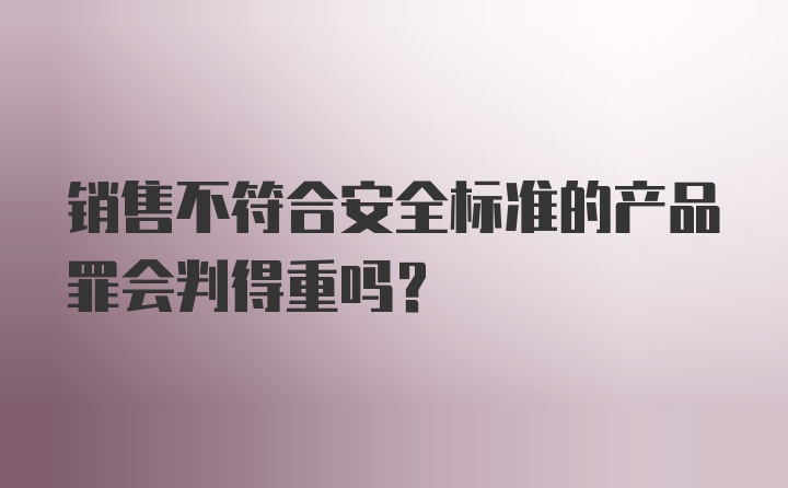 销售不符合安全标准的产品罪会判得重吗？