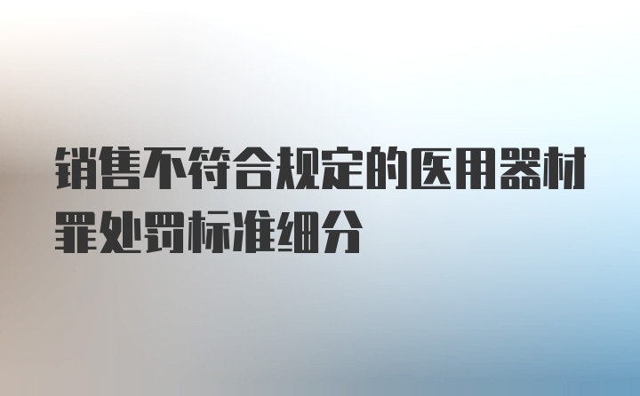 销售不符合规定的医用器材罪处罚标准细分