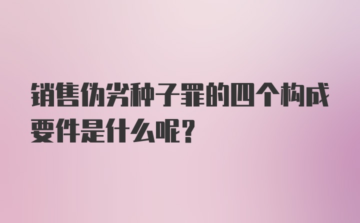 销售伪劣种子罪的四个构成要件是什么呢?