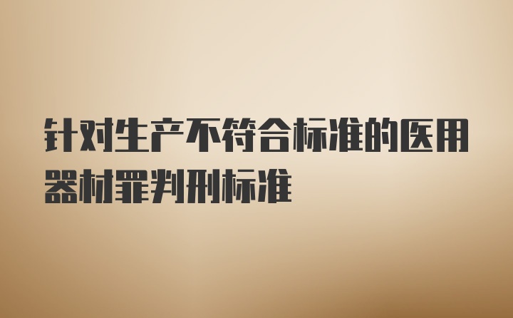 针对生产不符合标准的医用器材罪判刑标准