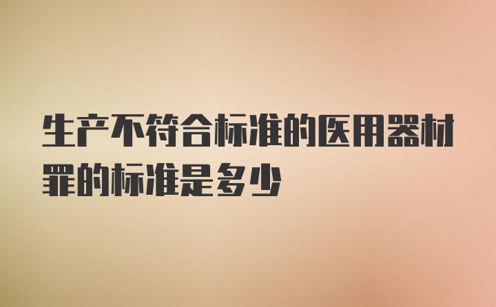 生产不符合标准的医用器材罪的标准是多少