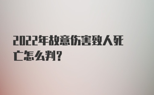 2022年故意伤害致人死亡怎么判？