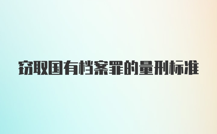 窃取国有档案罪的量刑标准