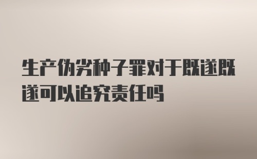 生产伪劣种子罪对于既遂既遂可以追究责任吗