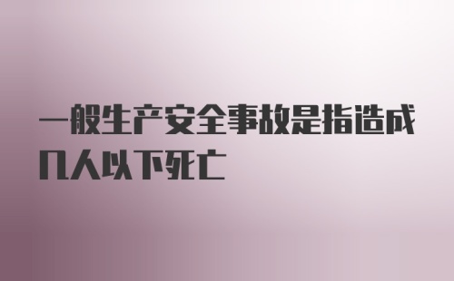 一般生产安全事故是指造成几人以下死亡