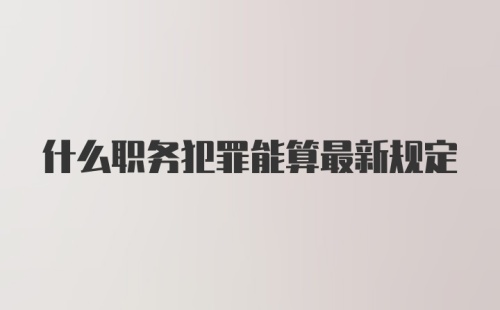 什么职务犯罪能算最新规定