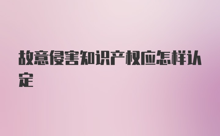 故意侵害知识产权应怎样认定