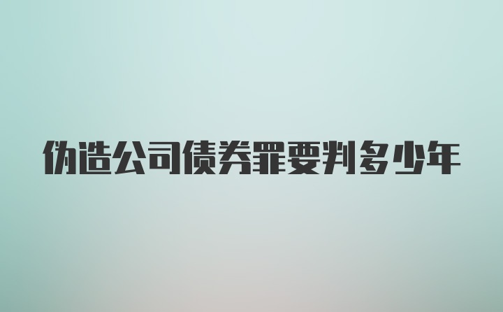 伪造公司债券罪要判多少年