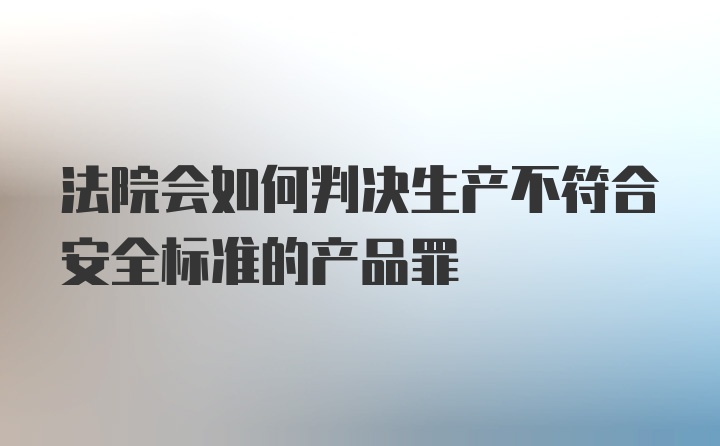 法院会如何判决生产不符合安全标准的产品罪