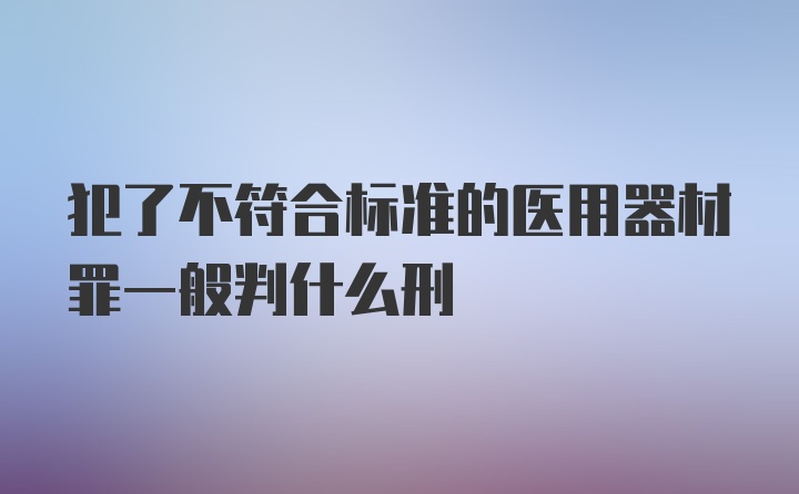 犯了不符合标准的医用器材罪一般判什么刑