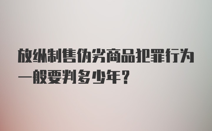 放纵制售伪劣商品犯罪行为一般要判多少年?