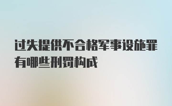 过失提供不合格军事设施罪有哪些刑罚构成