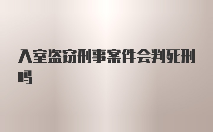 入室盗窃刑事案件会判死刑吗