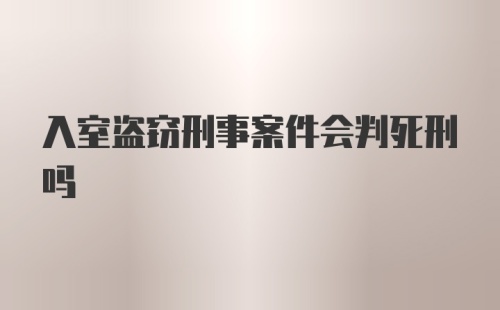 入室盗窃刑事案件会判死刑吗