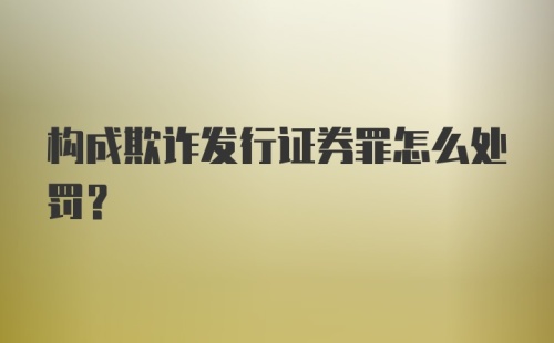 构成欺诈发行证券罪怎么处罚?