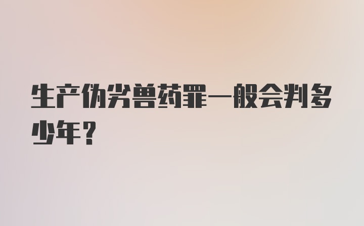 生产伪劣兽药罪一般会判多少年?