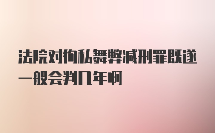 法院对徇私舞弊减刑罪既遂一般会判几年啊