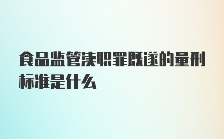 食品监管渎职罪既遂的量刑标准是什么