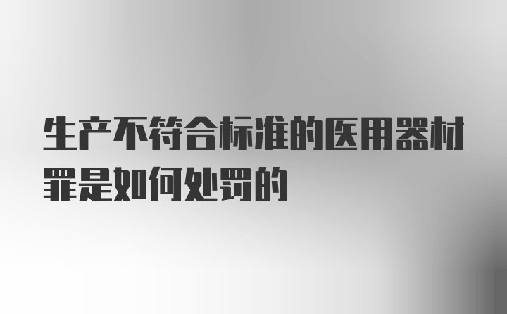 生产不符合标准的医用器材罪是如何处罚的