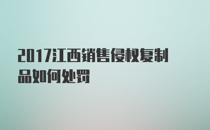 2017江西销售侵权复制品如何处罚