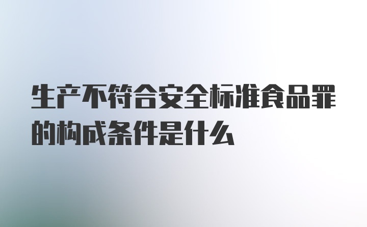 生产不符合安全标准食品罪的构成条件是什么