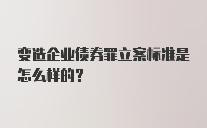 变造企业债券罪立案标准是怎么样的？