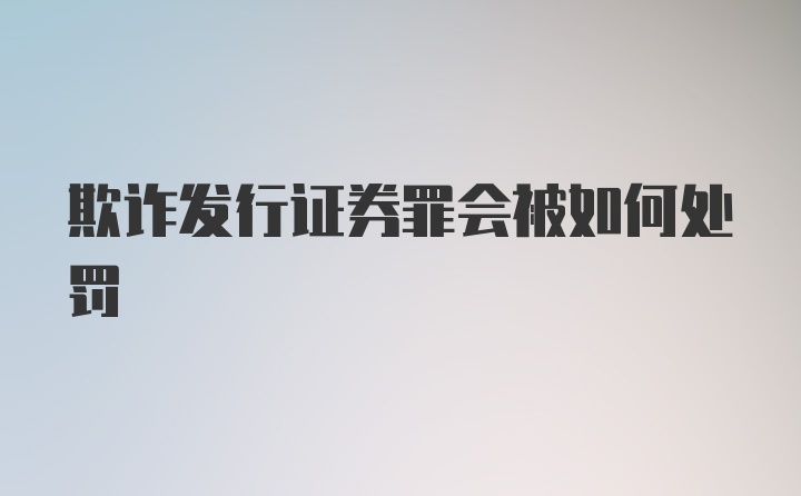 欺诈发行证券罪会被如何处罚