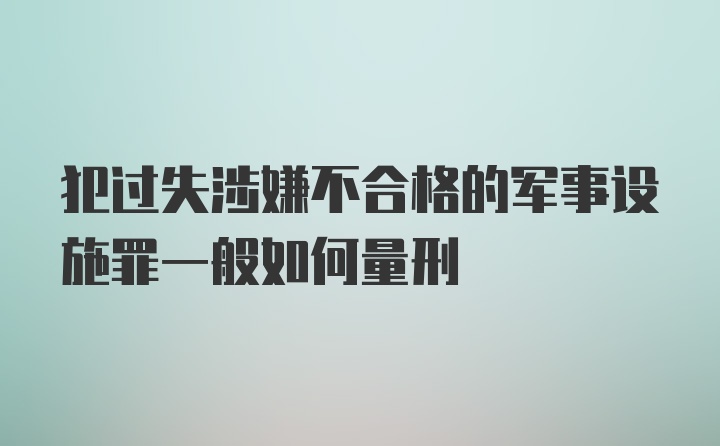 犯过失涉嫌不合格的军事设施罪一般如何量刑