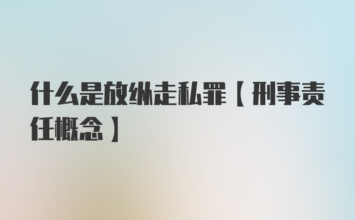 什么是放纵走私罪【刑事责任概念】