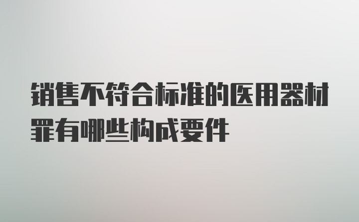 销售不符合标准的医用器材罪有哪些构成要件