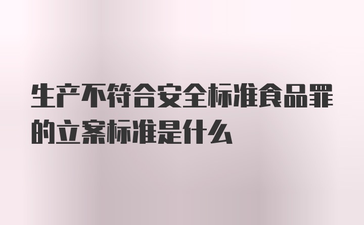 生产不符合安全标准食品罪的立案标准是什么