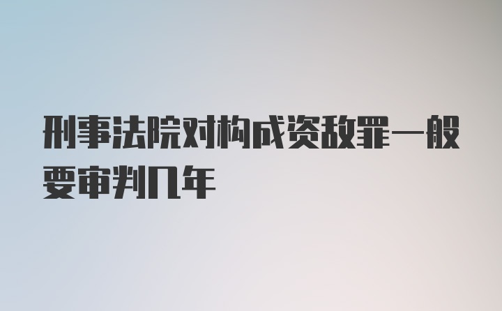 刑事法院对构成资敌罪一般要审判几年