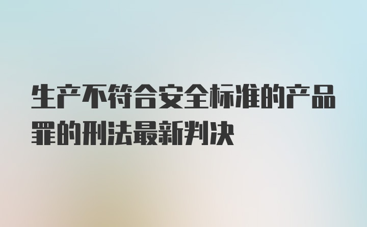 生产不符合安全标准的产品罪的刑法最新判决