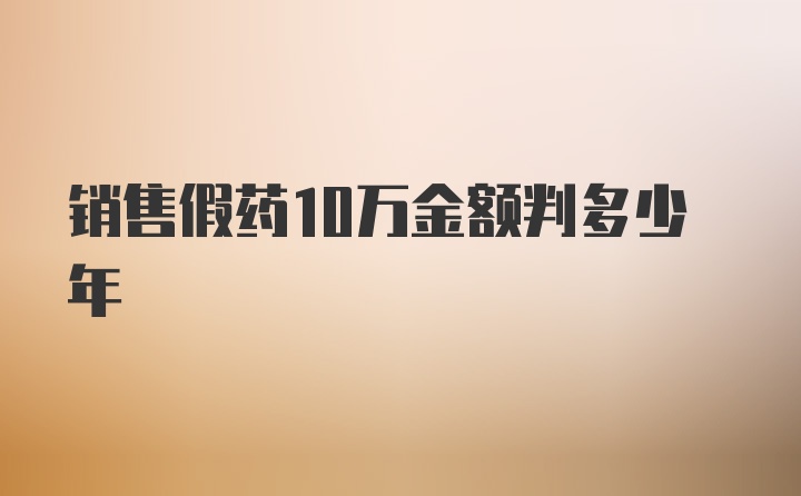 销售假药10万金额判多少年