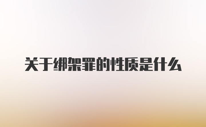 关于绑架罪的性质是什么