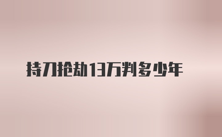 持刀抢劫13万判多少年