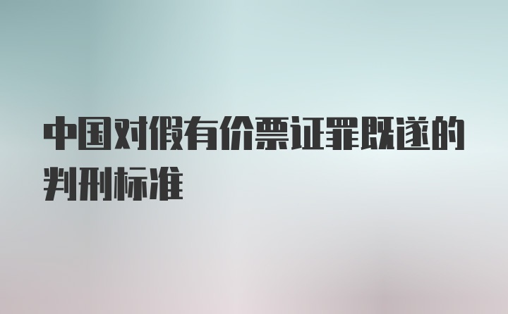 中国对假有价票证罪既遂的判刑标准