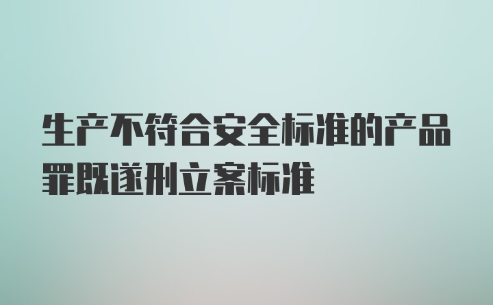 生产不符合安全标准的产品罪既遂刑立案标准