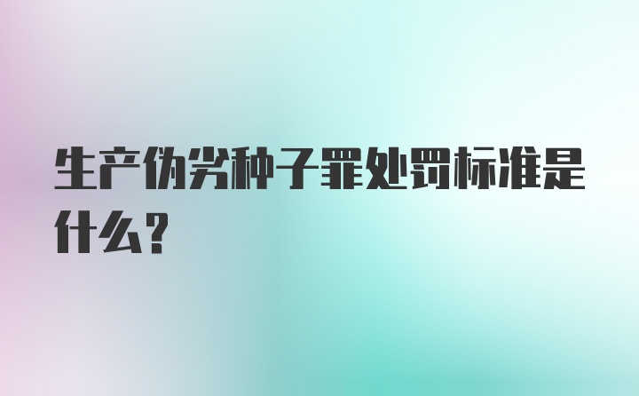 生产伪劣种子罪处罚标准是什么?