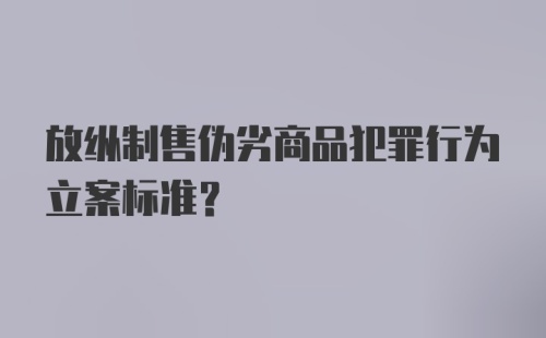 放纵制售伪劣商品犯罪行为立案标准?