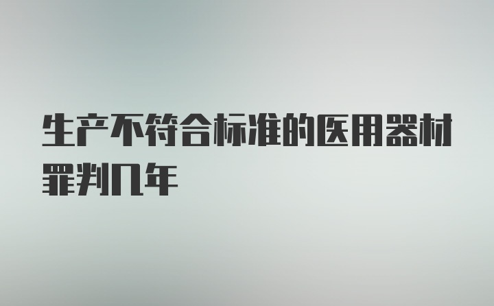 生产不符合标准的医用器材罪判几年