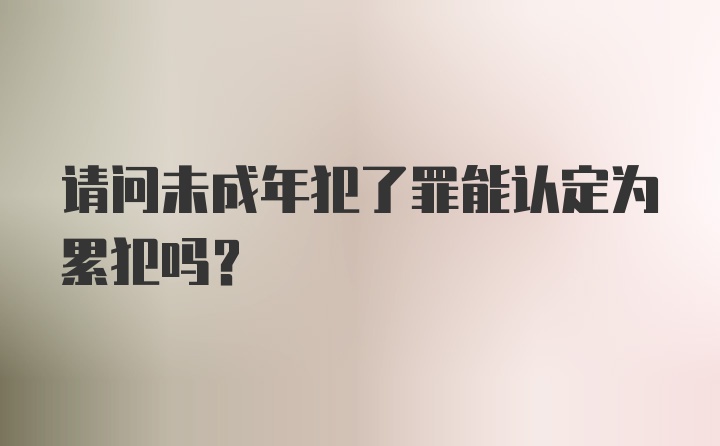 请问未成年犯了罪能认定为累犯吗？